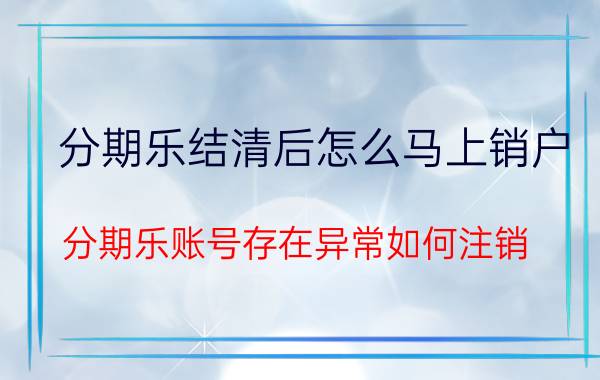 分期乐结清后怎么马上销户 分期乐账号存在异常如何注销？